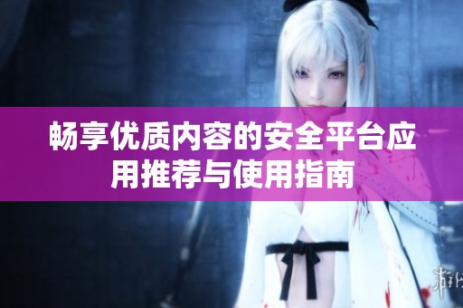 畅享优质内容的安全平台应用推荐与使用指南