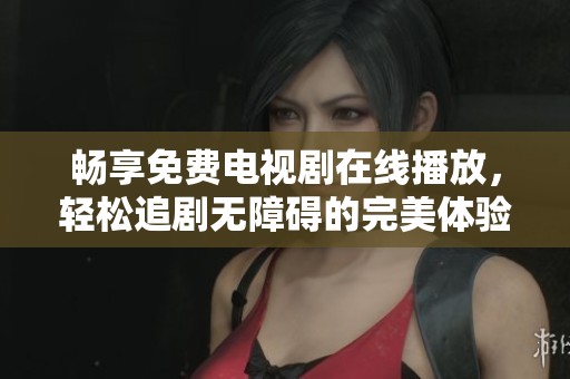 畅享免费电视剧在线播放，轻松追剧无障碍的完美体验