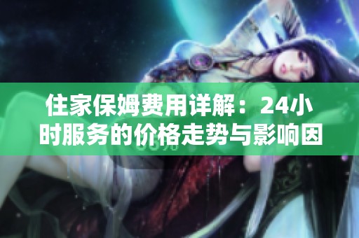 住家保姆费用详解：24小时服务的价格走势与影响因素