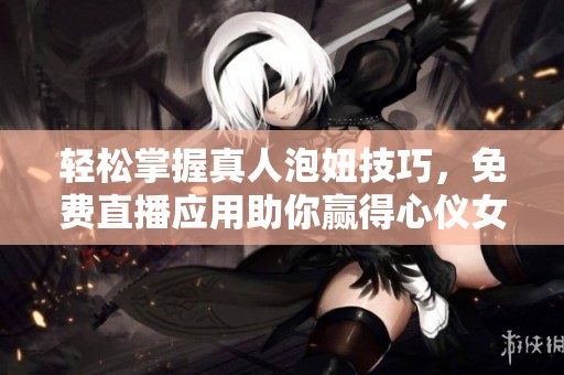 轻松掌握真人泡妞技巧，免费直播应用助你赢得心仪女神