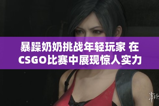 暴躁奶奶挑战年轻玩家 在CSGO比赛中展现惊人实力