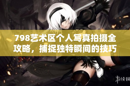 798艺术区个人写真拍摄全攻略，捕捉独特瞬间的技巧分享