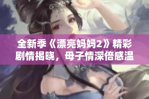全新季《漂亮妈妈2》精彩剧情揭晓，母子情深倍感温馨
