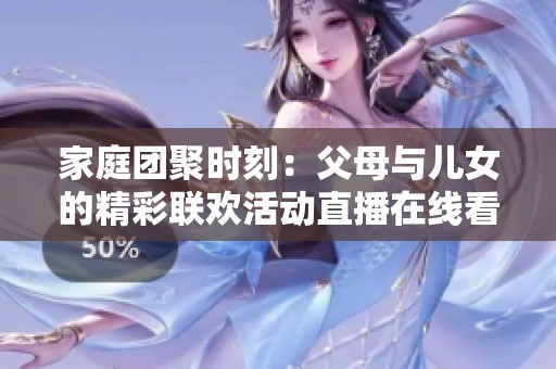 家庭团聚时刻：父母与儿女的精彩联欢活动直播在线看