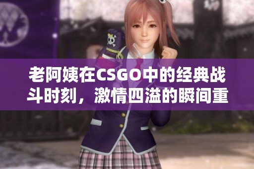 老阿姨在CSGO中的经典战斗时刻，激情四溢的瞬间重现