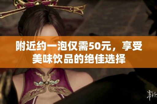 附近约一泡仅需50元，享受美味饮品的绝佳选择