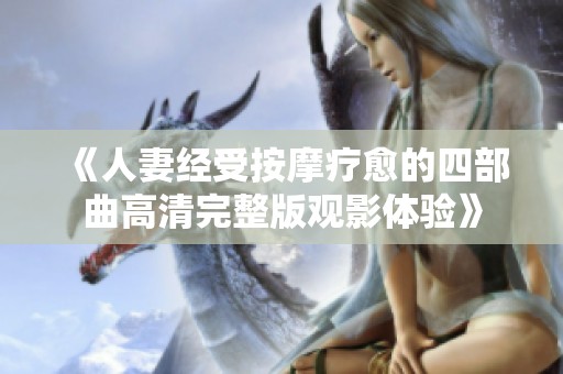 《人妻经受按摩疗愈的四部曲高清完整版观影体验》