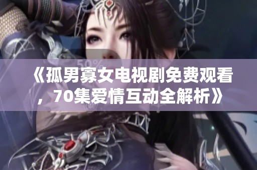 《孤男寡女电视剧免费观看，70集爱情互动全解析》