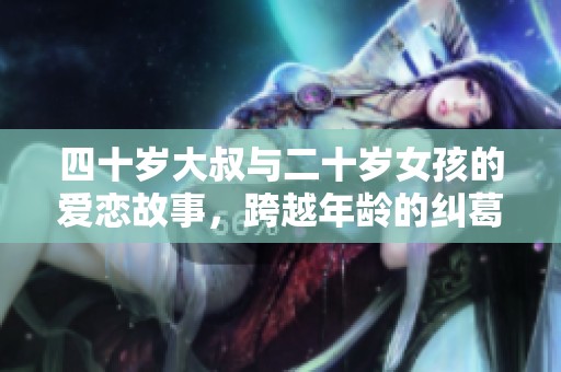 四十岁大叔与二十岁女孩的爱恋故事，跨越年龄的纠葛与情感