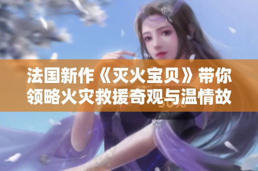 法国新作《灭火宝贝》带你领略火灾救援奇观与温情故事