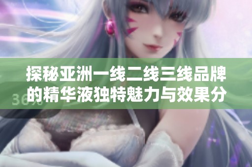 探秘亚洲一线二线三线品牌的精华液独特魅力与效果分析