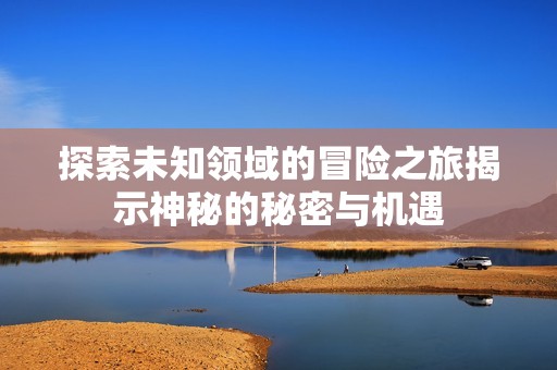 探索未知领域的冒险之旅揭示神秘的秘密与机遇