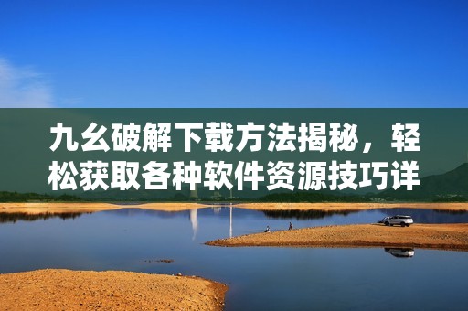 九幺破解下载方法揭秘，轻松获取各种软件资源技巧详解