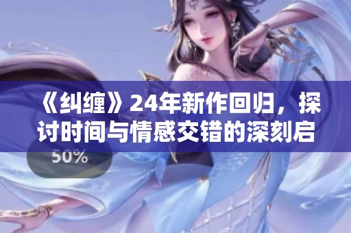 《纠缠》24年新作回归，探讨时间与情感交错的深刻启示