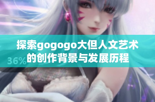 探索gogogo大但人文艺术的创作背景与发展历程