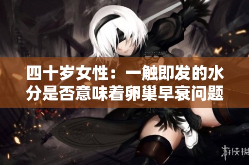四十岁女性：一触即发的水分是否意味着卵巢早衰问题