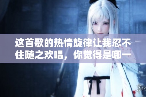 这首歌的热情旋律让我忍不住随之欢唱，你觉得是哪一首？