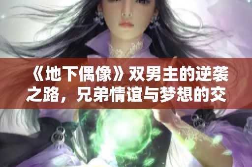 《地下偶像》双男主的逆袭之路，兄弟情谊与梦想的交织