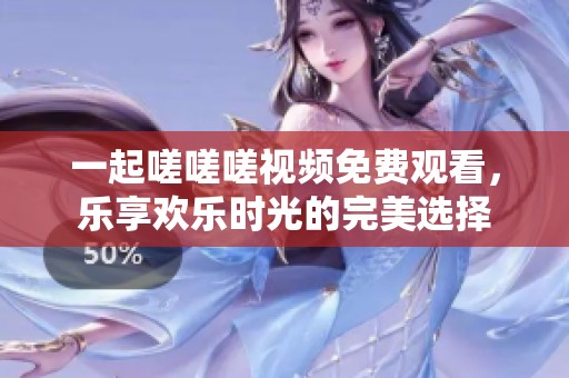 一起嗟嗟嗟视频免费观看，乐享欢乐时光的完美选择