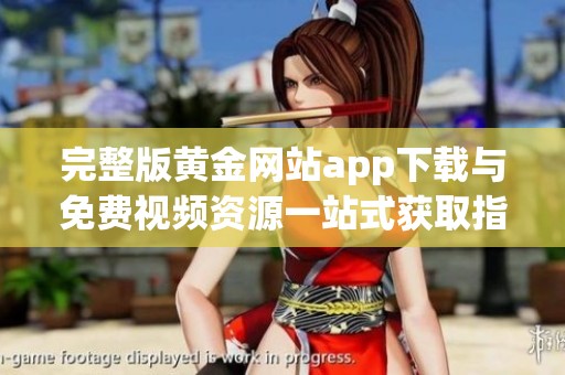 完整版黄金网站app下载与免费视频资源一站式获取指南