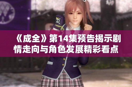 《成全》第14集预告揭示剧情走向与角色发展精彩看点