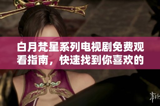 白月梵星系列电视剧免费观看指南，快速找到你喜欢的精彩剧集