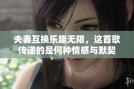 夫妻互换乐趣无限，这首歌传递的是何种情感与默契