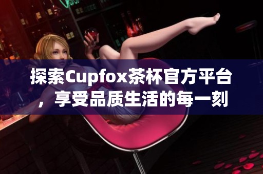 探索Cupfox茶杯官方平台，享受品质生活的每一刻