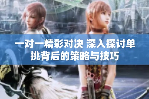 一对一精彩对决 深入探讨单挑背后的策略与技巧