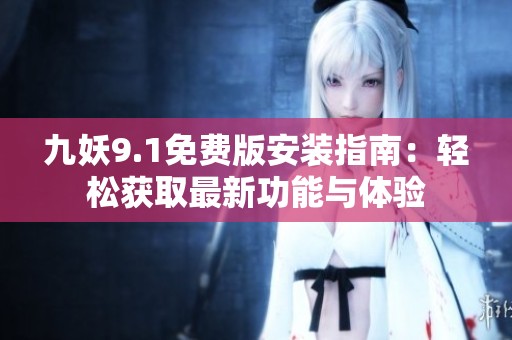 九妖9.1免费版安装指南：轻松获取最新功能与体验