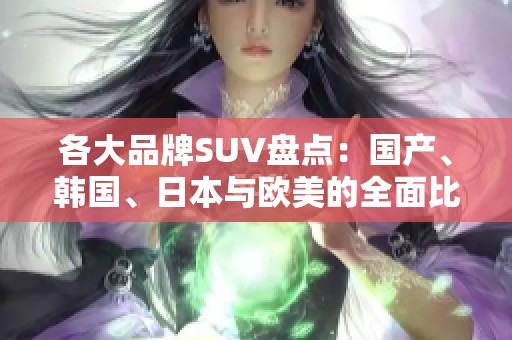 各大品牌SUV盘点：国产、韩国、日本与欧美的全面比较与推荐