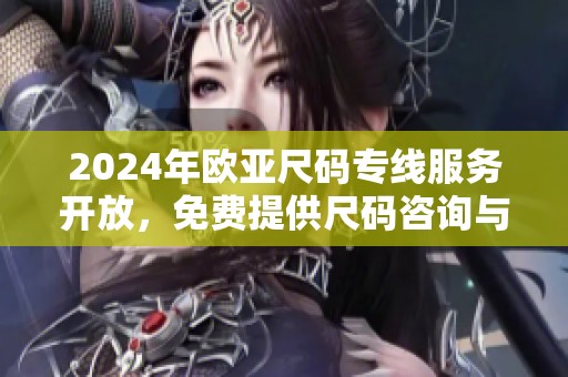 2024年欧亚尺码专线服务开放，免费提供尺码咨询与推荐