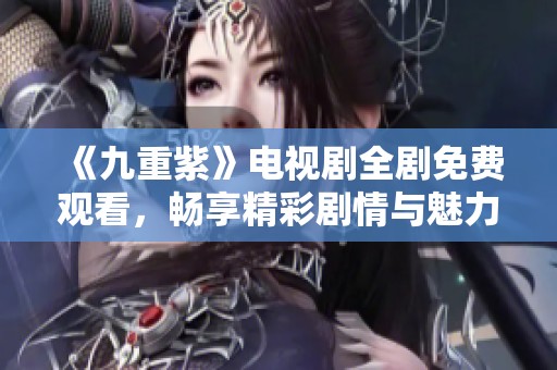 《九重紫》电视剧全剧免费观看，畅享精彩剧情与魅力角色