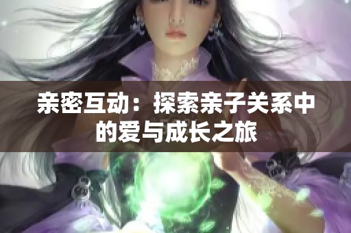 亲密互动：探索亲子关系中的爱与成长之旅