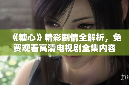 《糖心》精彩剧情全解析，免费观看高清电视剧全集内容介绍