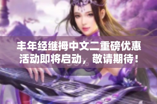 丰年经继拇中文二重磅优惠活动即将启动，敬请期待！