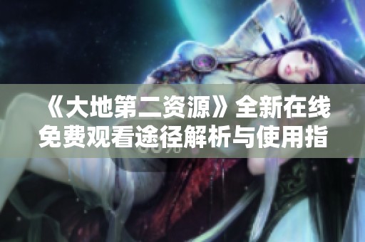 《大地第二资源》全新在线免费观看途径解析与使用指南