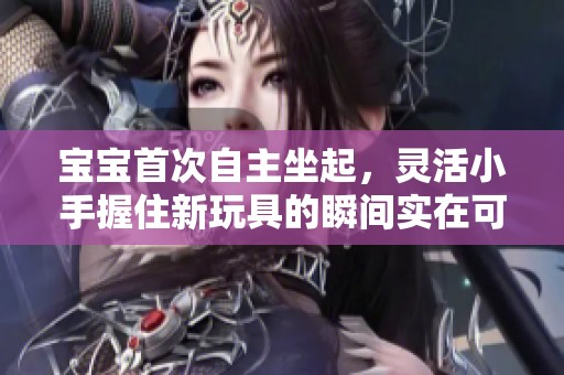 宝宝首次自主坐起，灵活小手握住新玩具的瞬间实在可爱