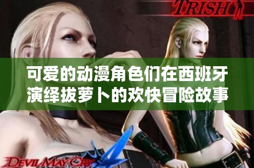 可爱的动漫角色们在西班牙演绎拔萝卜的欢快冒险故事