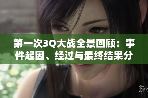 第一次3Q大战全景回顾：事件起因、经过与最终结果分析