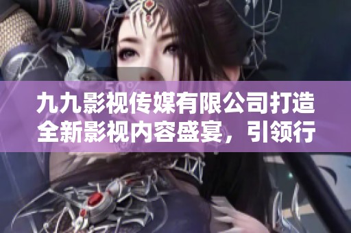九九影视传媒有限公司打造全新影视内容盛宴，引领行业潮流