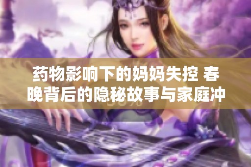 药物影响下的妈妈失控 春晚背后的隐秘故事与家庭冲突