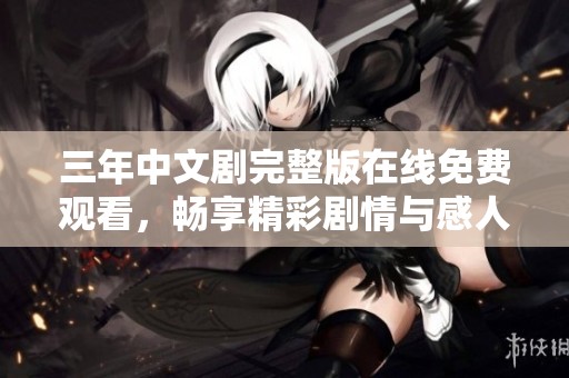 三年中文剧完整版在线免费观看，畅享精彩剧情与感人故事