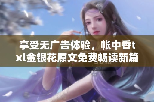 享受无广告体验，帐中香txl金银花原文免费畅读新篇