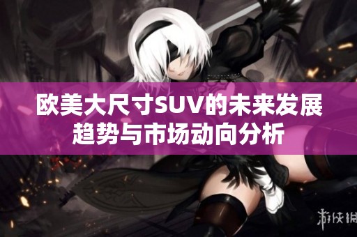 欧美大尺寸SUV的未来发展趋势与市场动向分析