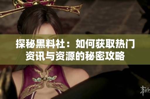 探秘黑料社：如何获取热门资讯与资源的秘密攻略