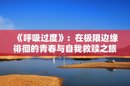 《呼吸过度》：在极限边缘徘徊的青春与自我救赎之旅