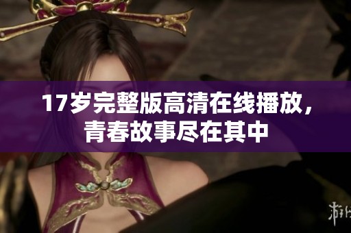 17岁完整版高清在线播放，青春故事尽在其中