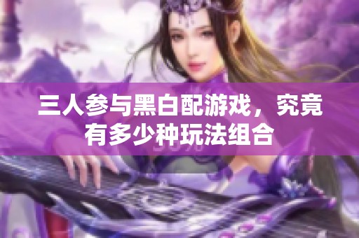 三人参与黑白配游戏，究竟有多少种玩法组合