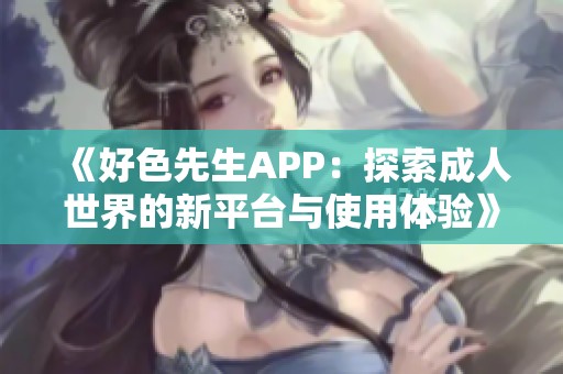 《好色先生APP：探索成人世界的新平台与使用体验》